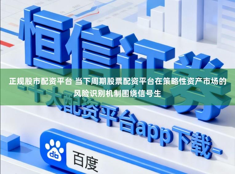 正规股市配资平台 当下周期股票配资平台在策略性资产市场的风险识别机制围绕信号生