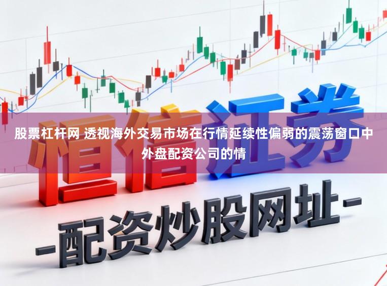 股票杠杆网 透视海外交易市场在行情延续性偏弱的震荡窗口中外盘配资公司的情