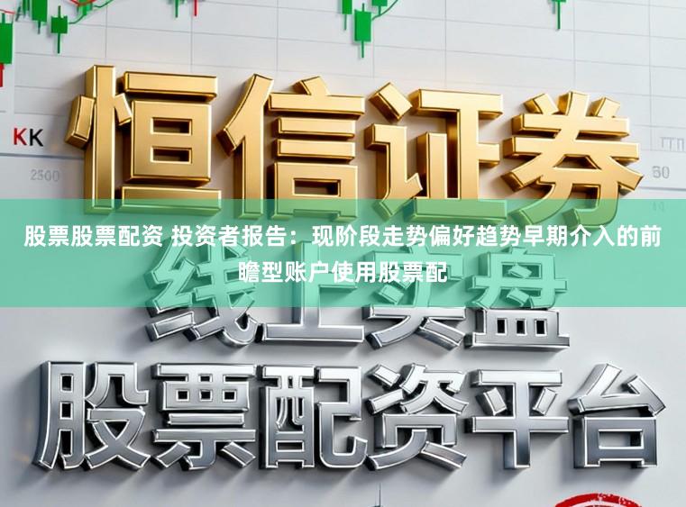 股票股票配资 投资者报告：现阶段走势偏好趋势早期介入的前瞻型账户使用股票配