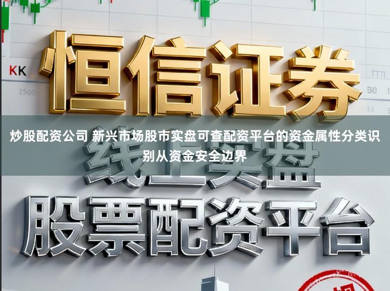 炒股配资公司 新兴市场股市实盘可查配资平台的资金属性分类识别从资金安全边界