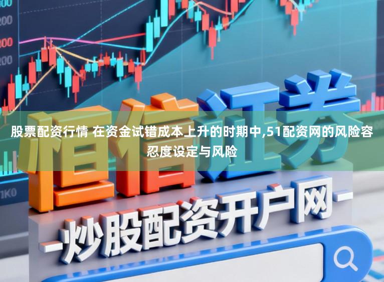 股票配资行情 在资金试错成本上升的时期中,51配资网的风险容忍度设定与风险
