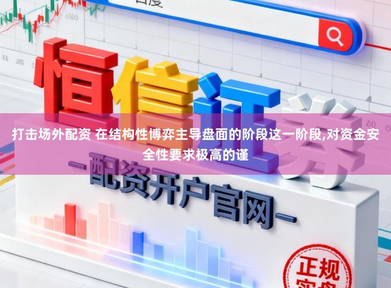 打击场外配资 在结构性博弈主导盘面的阶段这一阶段,对资金安全性要求极高的谨