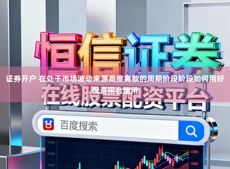 证券开户 在处于市场波动来源高度离散的周期阶段阶段如何用好配资平台使用