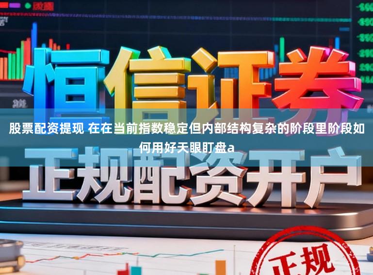 股票配资提现 在在当前指数稳定但内部结构复杂的阶段里阶段如何用好天眼盯盘a