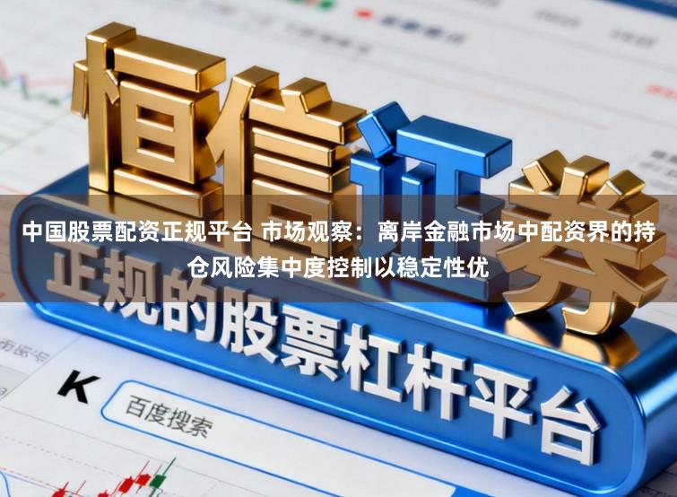中国股票配资正规平台 市场观察：离岸金融市场中配资界的持仓风险集中度控制以稳定性优