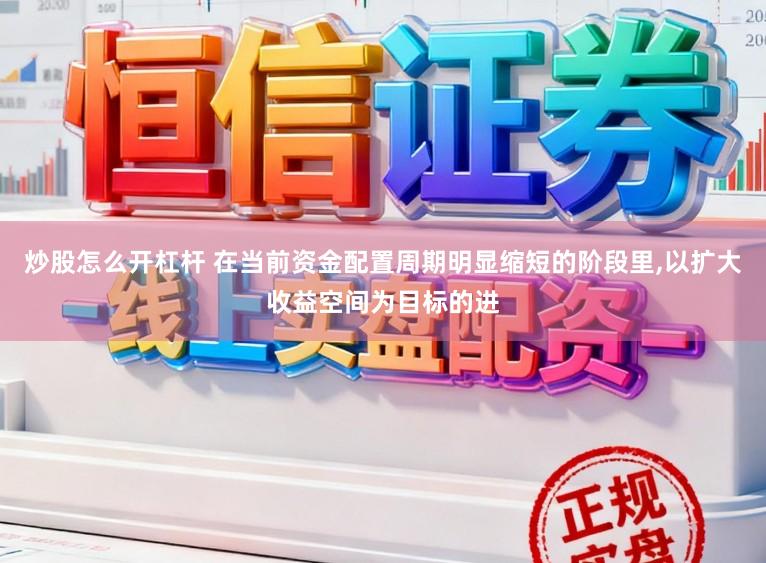 炒股怎么开杠杆 在当前资金配置周期明显缩短的阶段里,以扩大收益空间为目标的进