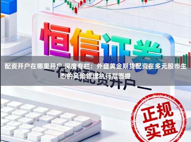 配资开户在哪里开户 深度专栏：外盘黄金期货配资在多元股市生态的风险管理执行层面提