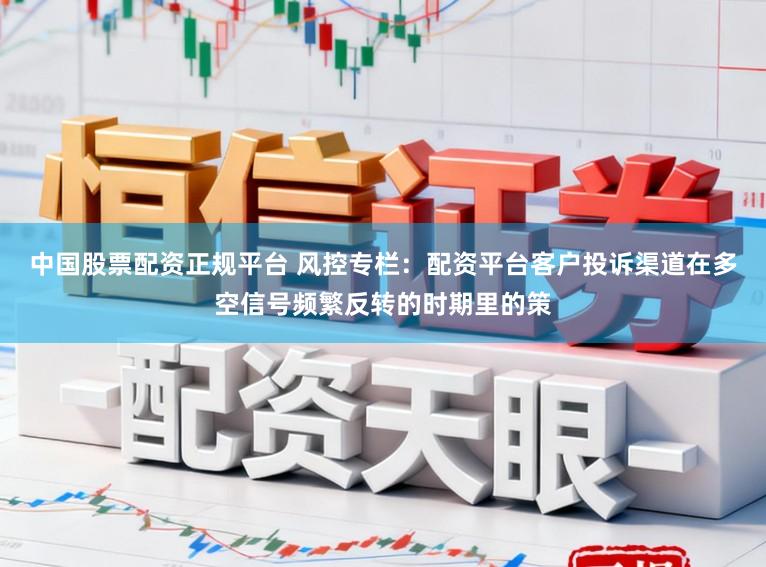 中国股票配资正规平台 风控专栏：配资平台客户投诉渠道在多空信号频繁反转的时期里的策