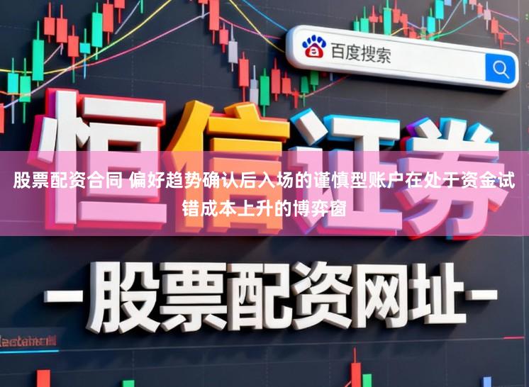 股票配资合同 偏好趋势确认后入场的谨慎型账户在处于资金试错成本上升的博弈窗