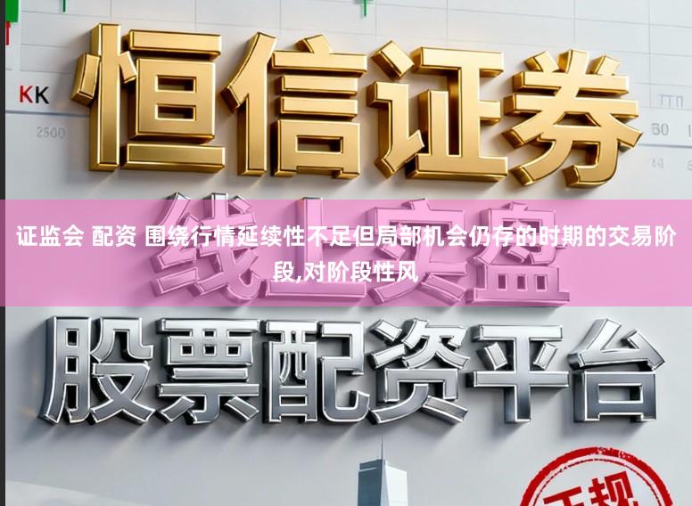 证监会 配资 围绕行情延续性不足但局部机会仍存的时期的交易阶段,对阶段性风