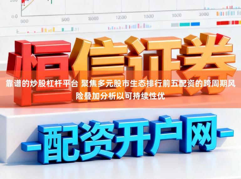 靠谱的炒股杠杆平台 聚焦多元股市生态排行前五配资的跨周期风险叠加分析以可持续性优