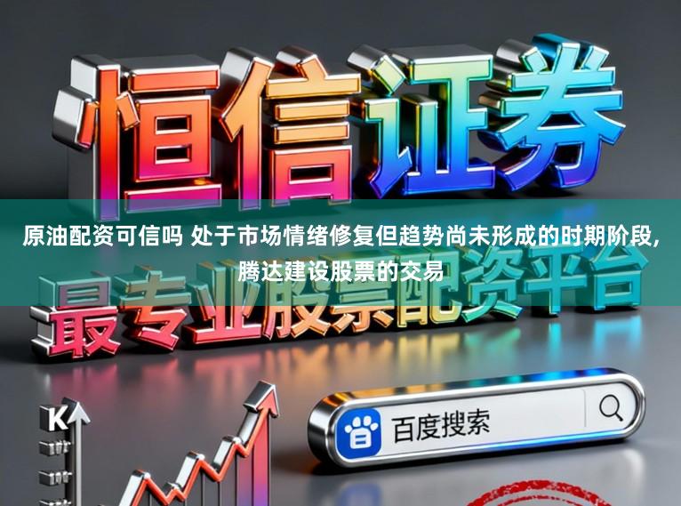 原油配资可信吗 处于市场情绪修复但趋势尚未形成的时期阶段,腾达建设股票的交易