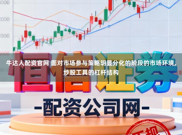 牛达人配资官网 面对市场参与策略明显分化的阶段的市场环境,炒股工具的杠杆结构