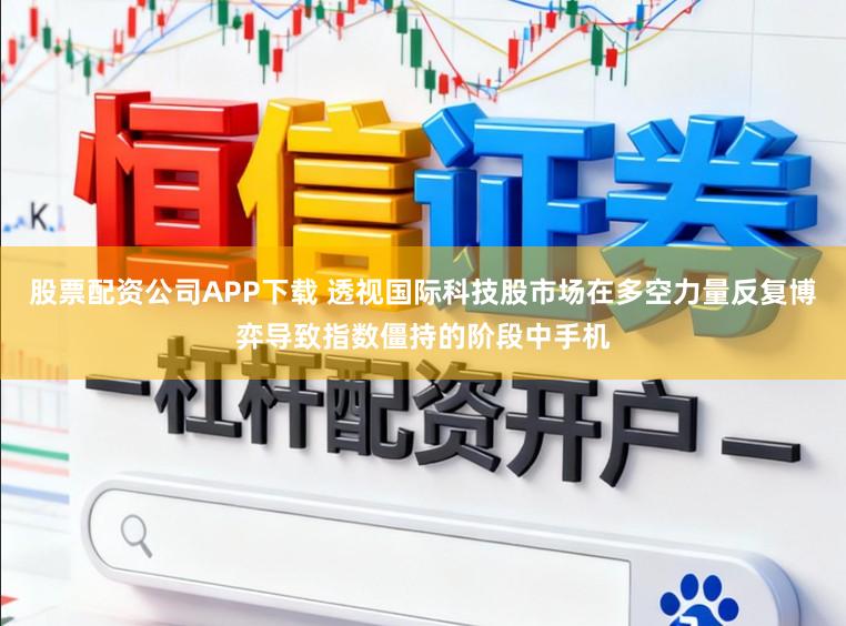 股票配资公司APP下载 透视国际科技股市场在多空力量反复博弈导致指数僵持的阶段中手机