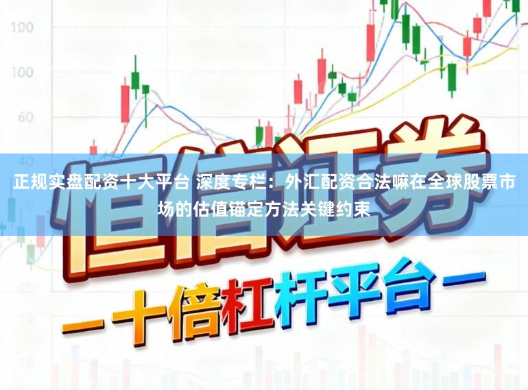 正规实盘配资十大平台 深度专栏：外汇配资合法嘛在全球股票市场的估值锚定方法关键约束