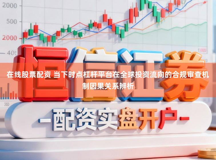 在线股票配资 当下时点杠杆平台在全球投资流向的合规审查机制因果关系辨析