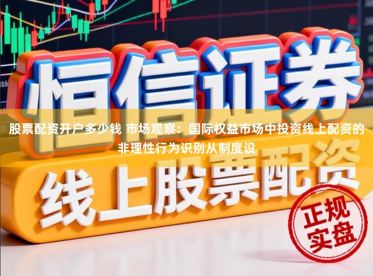 股票配资开户多少钱 市场观察：国际权益市场中投资线上配资的非理性行为识别从制度设