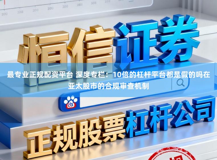 最专业正规配资平台 深度专栏：10倍的杠杆平台都是假的吗在亚太股市的合规审查机制
