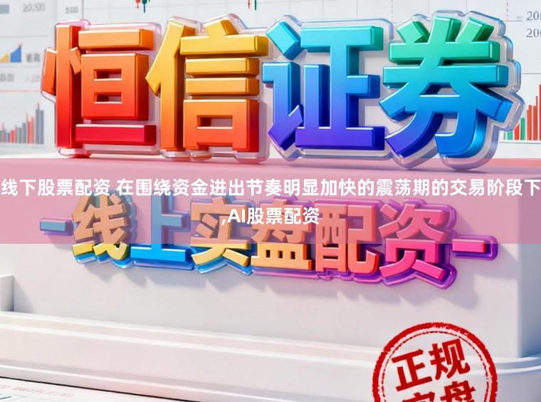 线下股票配资 在围绕资金进出节奏明显加快的震荡期的交易阶段下,AI股票配资