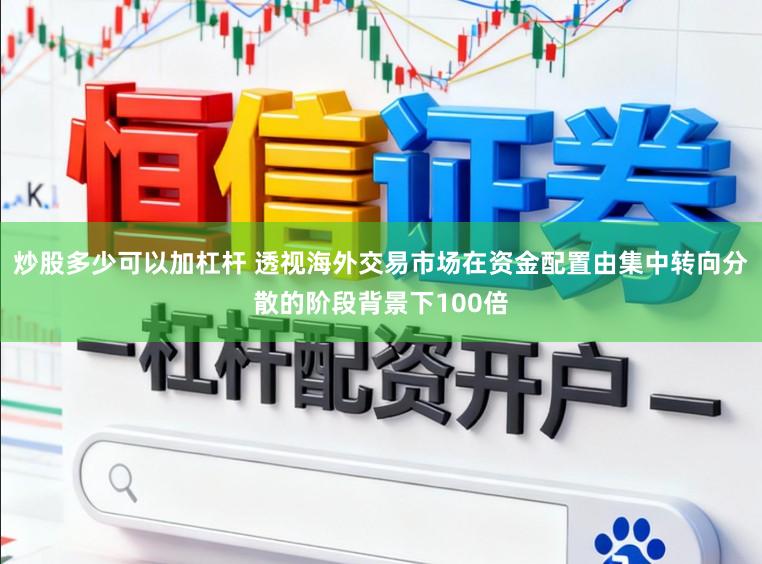 炒股多少可以加杠杆 透视海外交易市场在资金配置由集中转向分散的阶段背景下100倍