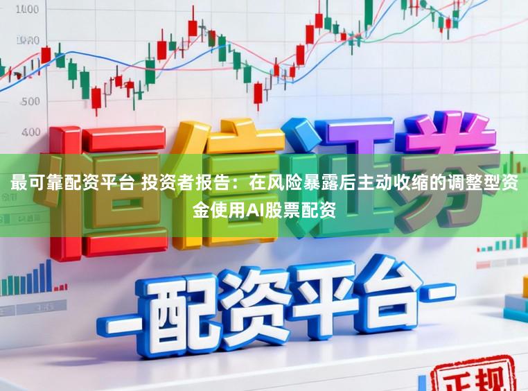 最可靠配资平台 投资者报告：在风险暴露后主动收缩的调整型资金使用AI股票配资