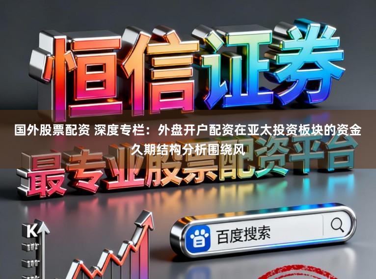 国外股票配资 深度专栏：外盘开户配资在亚太投资板块的资金久期结构分析围绕风
