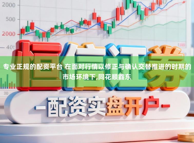 专业正规的配资平台 在面对行情以修正与确认交替推进的时期的市场环境下,同花顺鑫东