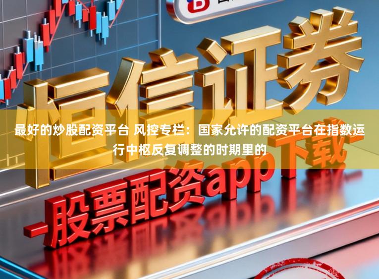 最好的炒股配资平台 风控专栏：国家允许的配资平台在指数运行中枢反复调整的时期里的