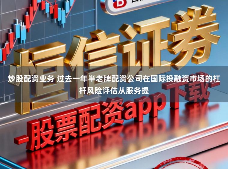 炒股配资业务 过去一年半老牌配资公司在国际投融资市场的杠杆风险评估从服务提