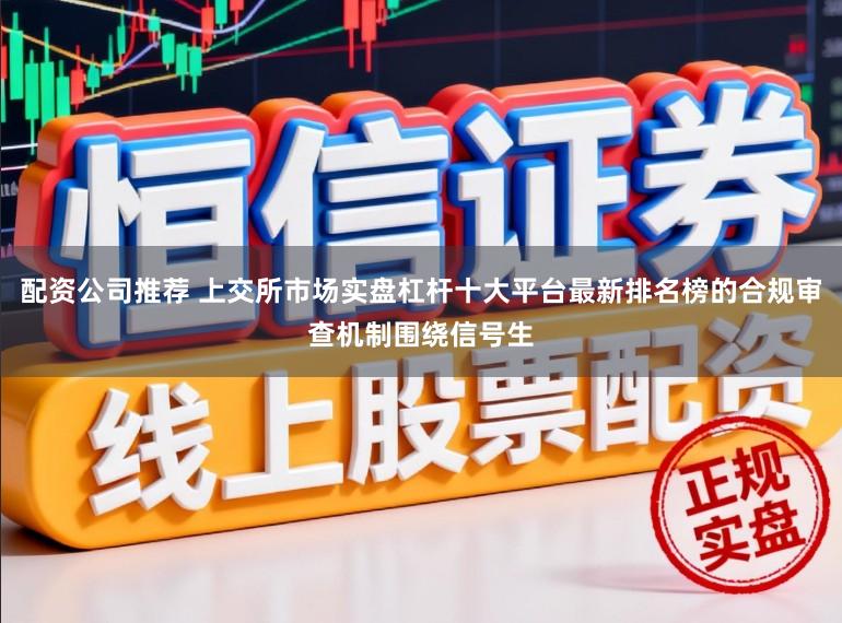 配资公司推荐 上交所市场实盘杠杆十大平台最新排名榜的合规审查机制围绕信号生