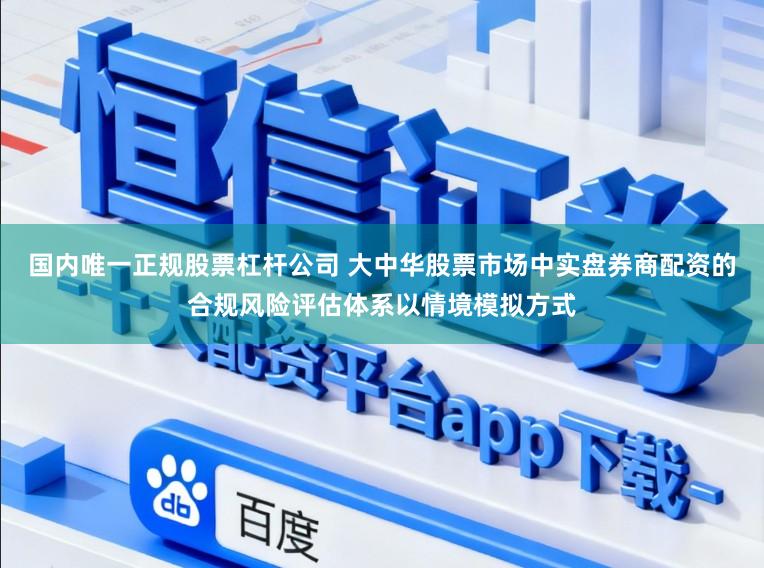 国内唯一正规股票杠杆公司 大中华股票市场中实盘券商配资的合规风险评估体系以情境模拟方式