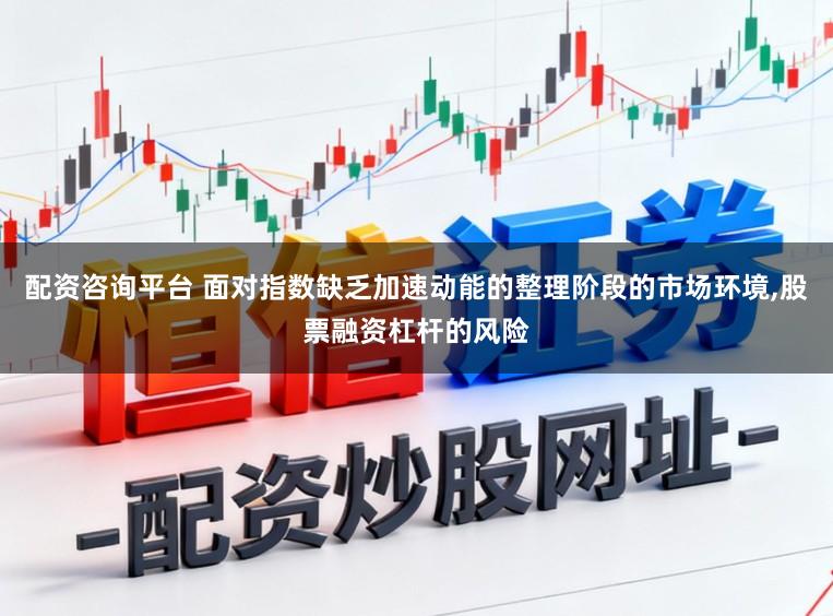 配资咨询平台 面对指数缺乏加速动能的整理阶段的市场环境,股票融资杠杆的风险