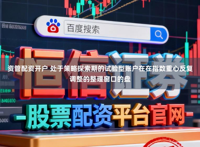 资管配资开户 处于策略探索期的试验型账户在在指数重心反复调整的整理窗口的盘