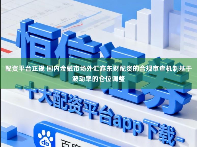 配资平台正规 国内金融市场外汇鑫东财配资的合规审查机制基于波动率的仓位调整