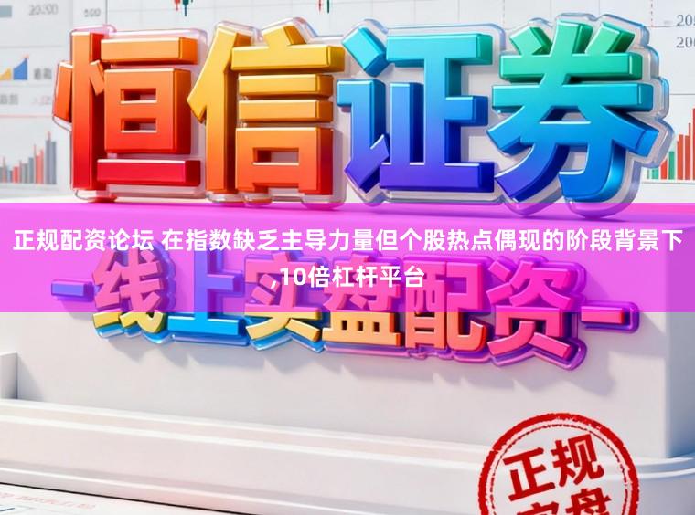 正规配资论坛 在指数缺乏主导力量但个股热点偶现的阶段背景下,10倍杠杆平台
