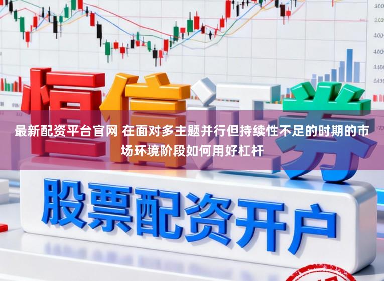 最新配资平台官网 在面对多主题并行但持续性不足的时期的市场环境阶段如何用好杠杆