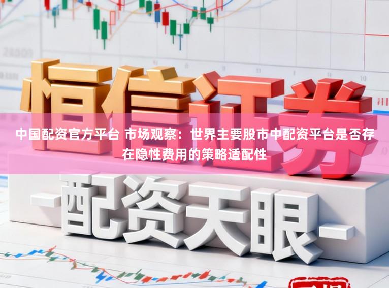 中国配资官方平台 市场观察：世界主要股市中配资平台是否存在隐性费用的策略适配性