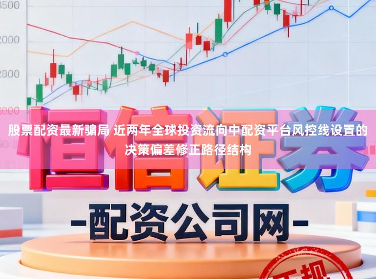 股票配资最新骗局 近两年全球投资流向中配资平台风控线设置的决策偏差修正路径结构