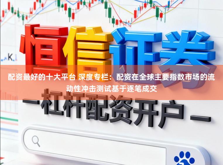 配资最好的十大平台 深度专栏：配资在全球主要指数市场的流动性冲击测试基于逐笔成交