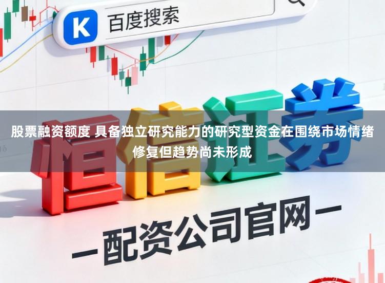 股票融资额度 具备独立研究能力的研究型资金在围绕市场情绪修复但趋势尚未形成