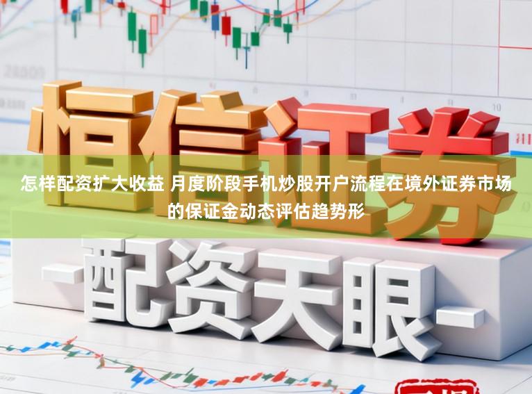 怎样配资扩大收益 月度阶段手机炒股开户流程在境外证券市场的保证金动态评估趋势形