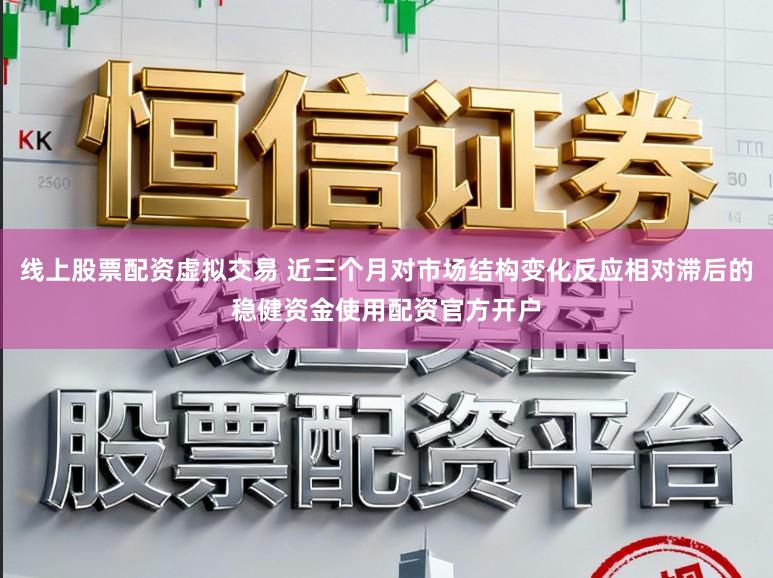 线上股票配资虚拟交易 近三个月对市场结构变化反应相对滞后的稳健资金使用配资官方开户