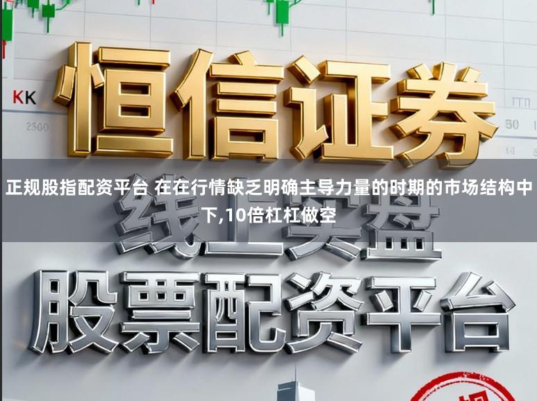 正规股指配资平台 在在行情缺乏明确主导力量的时期的市场结构中下,10倍杠杠做空
