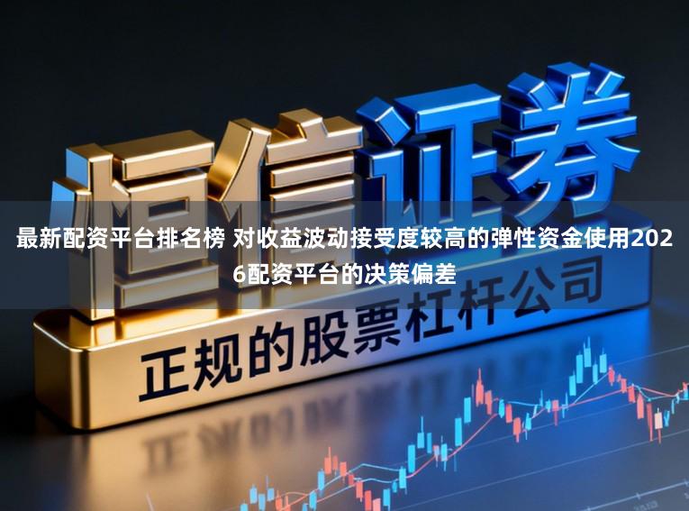最新配资平台排名榜 对收益波动接受度较高的弹性资金使用2026配资平台的决策偏差