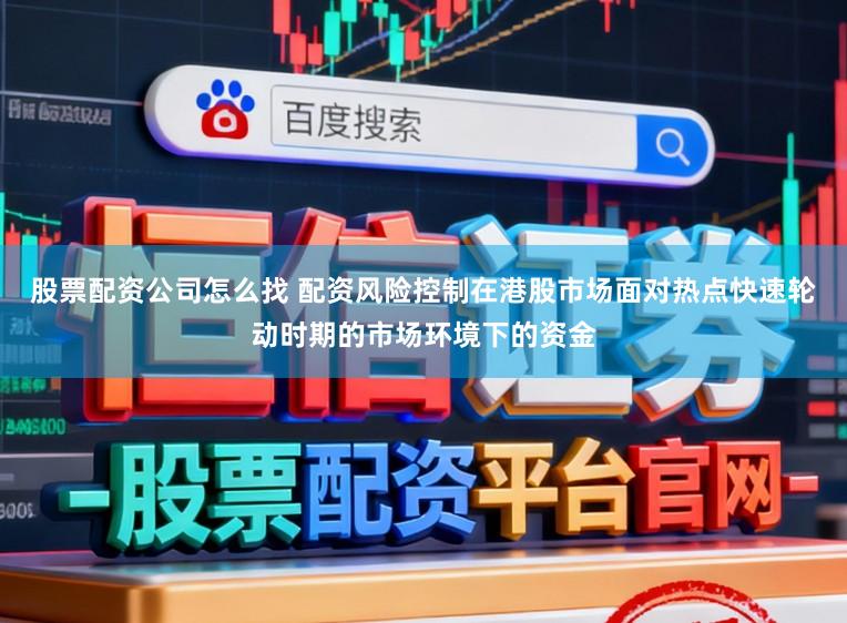 股票配资公司怎么找 配资风险控制在港股市场面对热点快速轮动时期的市场环境下的资金