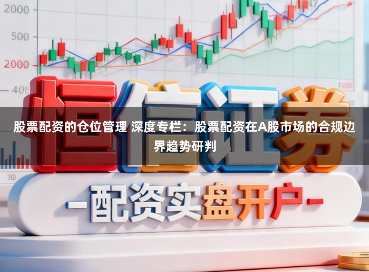 股票配资的仓位管理 深度专栏：股票配资在A股市场的合规边界趋势研判