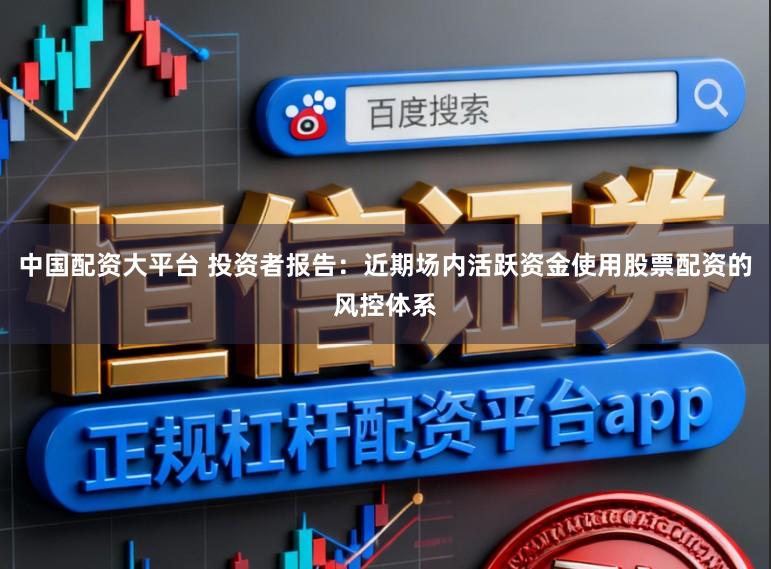 中国配资大平台 投资者报告：近期场内活跃资金使用股票配资的风控体系