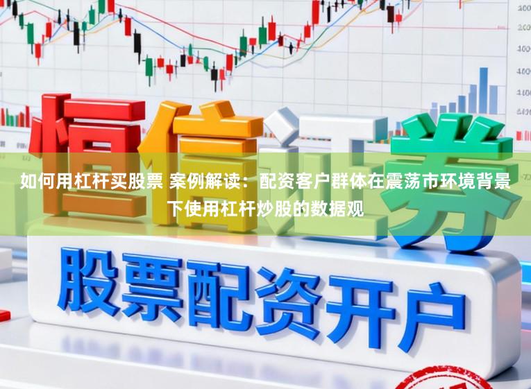 如何用杠杆买股票 案例解读：配资客户群体在震荡市环境背景下使用杠杆炒股的数据观