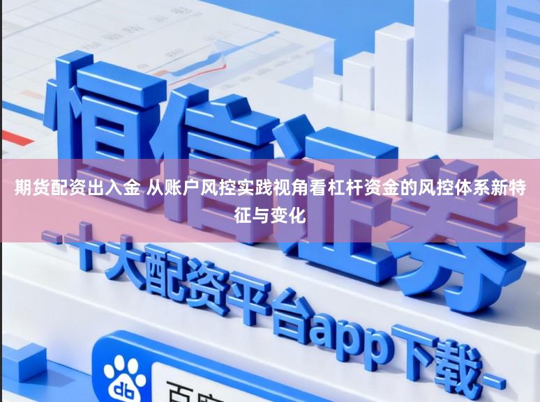 期货配资出入金 从账户风控实践视角看杠杆资金的风控体系新特征与变化