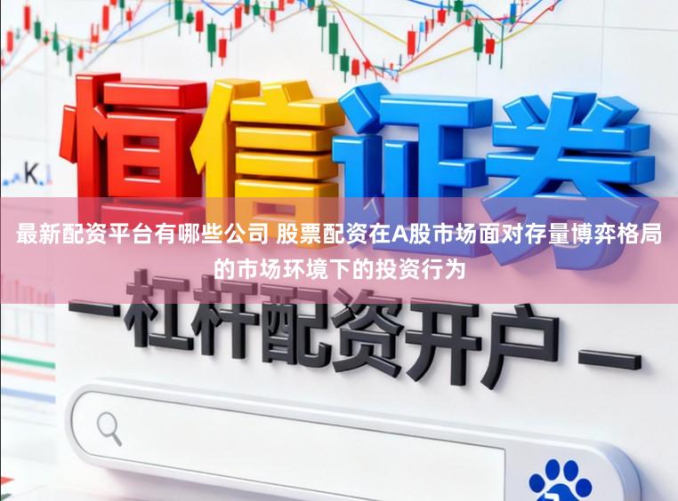 最新配资平台有哪些公司 股票配资在A股市场面对存量博弈格局的市场环境下的投资行为